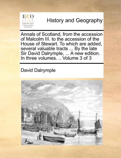 Annals of Scotland, from the accession of Malcolm III. to the accession of the House of Stewart. To which are added, several valuable tracts ... By the late Sir David Dalrymple, ... A new edition. In three volumes. .. Volume 3 of 3