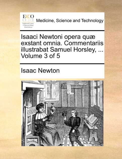 Isaaci Newtoni opera quæ exstant omnia. Commentariis illustrabat Samuel Horsley, ...  Volume 3 of 5