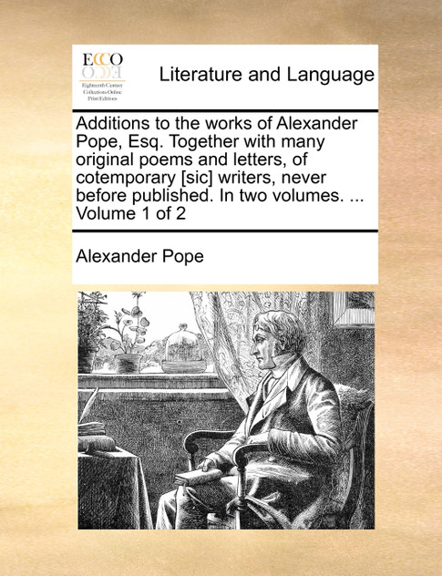 Additions to the works of Alexander Pope, Esq. Together with many original poems and letters, of cotemporary [sic] writers, never before published. In two volumes. ...  Volume 1 of 2