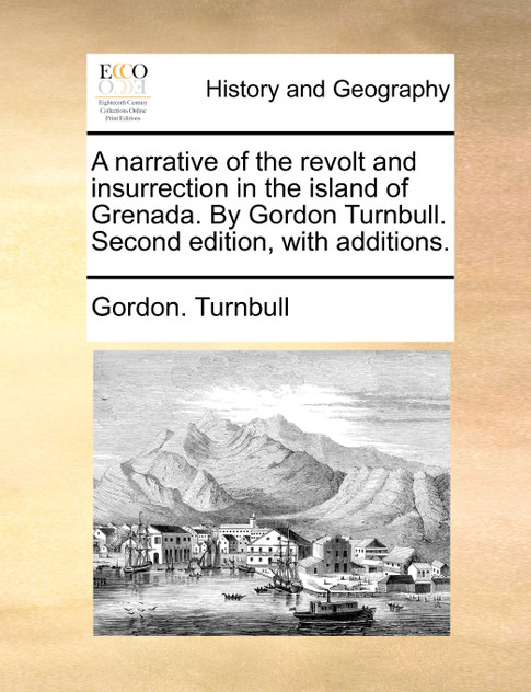 A narrative of the revolt and insurrection in the island of Grenada. By Gordon Turnbull. Second edition, with additions. A narrative of the revolt and insurrection in the island of Grenada. By Gordon Turnbull. Second edition, with additions.