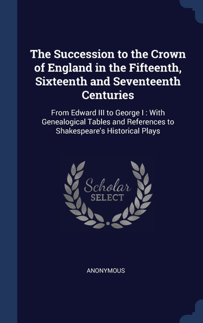 The Succession to the Crown of England in the Fifteenth, Sixteenth and Seventeenth Centuries