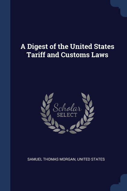 A Digest of the United States Tariff and Customs Laws A Digest of the United States Tariff and Customs Laws