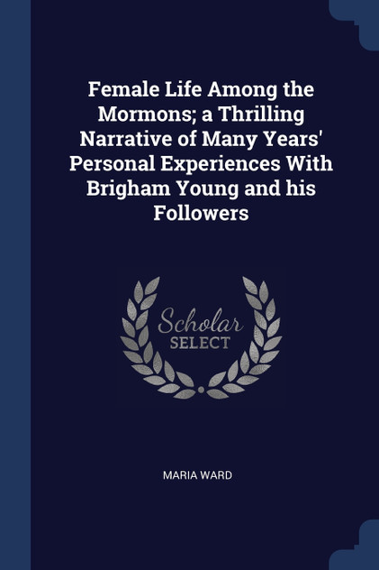 Female Life Among the Mormons; a Thrilling Narrative of Many Years' Personal Experiences With Brigham Young and his Followers Female Life Among the Mormons; a Thrilling Narrative of Many Years' Personal Experiences With Brigham Young and his Followers