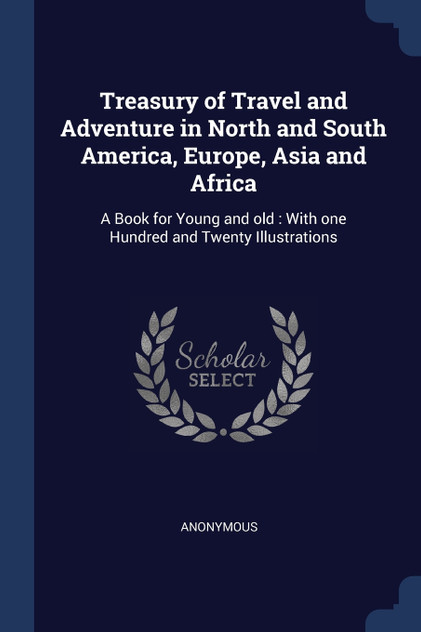 Treasury of Travel and Adventure in North and South America, Europe, Asia and Africa Treasury of Travel and Adventure in North and South America, Europe, Asia and Africa