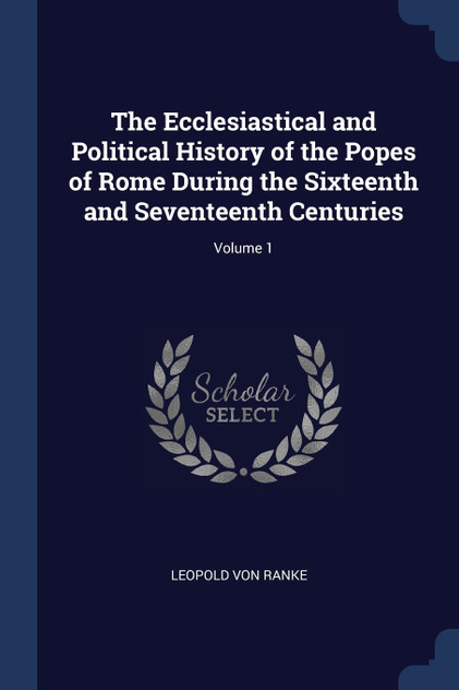 The Ecclesiastical and Political History of the Popes of Rome During the Sixteenth and Seventeenth Centuries; Volume 1 The Ecclesiastical and Political History of the Popes of Rome During the Sixteenth and Seventeenth Centuries; Volume 1