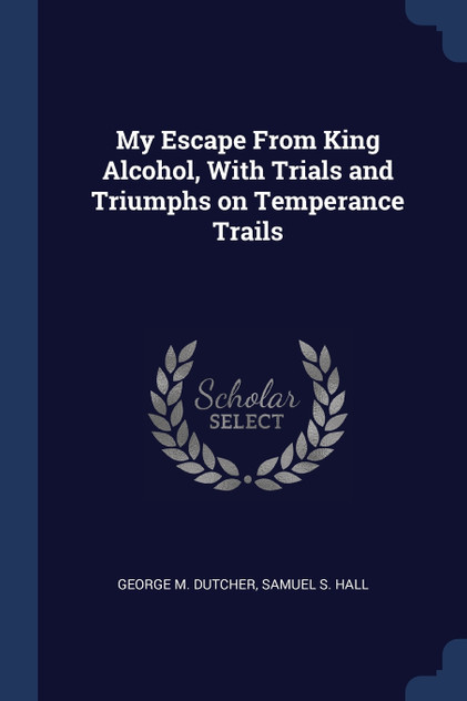 My Escape From King Alcohol, With Trials and Triumphs on Temperance Trails My Escape From King Alcohol, With Trials and Triumphs on Temperance Trails