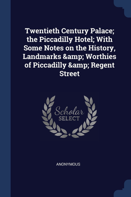 Twentieth Century Palace; the Piccadilly Hotel; With Some Notes on the History, Landmarks & Worthies of Piccadilly & Regent Street Twentieth Century Palace; the Piccadilly Hotel; With Some Notes on the History, Landmarks & Worthies of Piccadilly & Regent Street