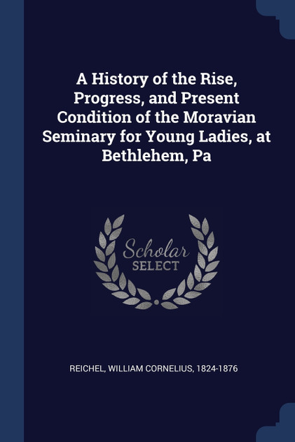 A History of the Rise, Progress, and Present Condition of the Moravian Seminary for Young Ladies, at Bethlehem, Pa