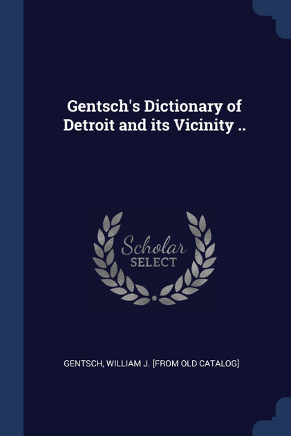 Gentsch's Dictionary of Detroit and its Vicinity .. Gentsch's Dictionary of Detroit and its Vicinity ..