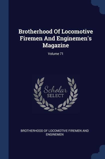 Brotherhood Of Locomotive Firemen And Enginemen's Magazine; Volume 71 Brotherhood Of Locomotive Firemen And Enginemen's Magazine; Volume 71