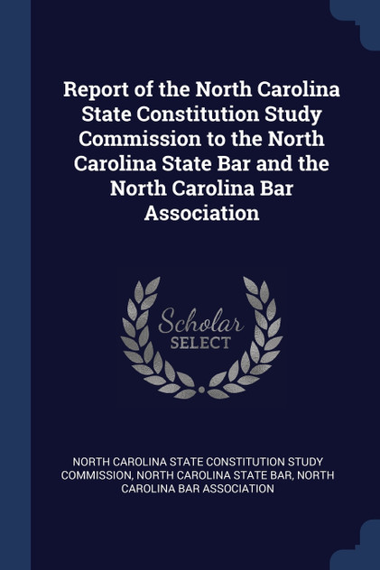 Report of the North Carolina State Constitution Study Commission to the North Carolina State Bar and the North Carolina Bar Association Report of the North Carolina State Constitution Study Commission to the North Carolina State Bar and the North Carolina Bar Association