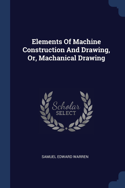 Elements Of Machine Construction And Drawing, Or, Machanical Drawing Elements Of Machine Construction And Drawing, Or, Machanical Drawing