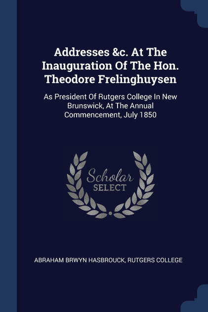 Addresses &c. At The Inauguration Of The Hon. Theodore Frelinghuysen