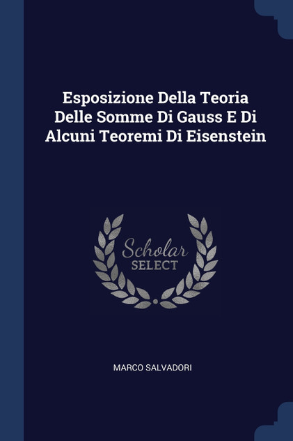 Esposizione Della Teoria Delle Somme Di Gauss E Di Alcuni Teoremi Di Eisenstein Esposizione Della Teoria Delle Somme Di Gauss E Di Alcuni Teoremi Di Eisenstein