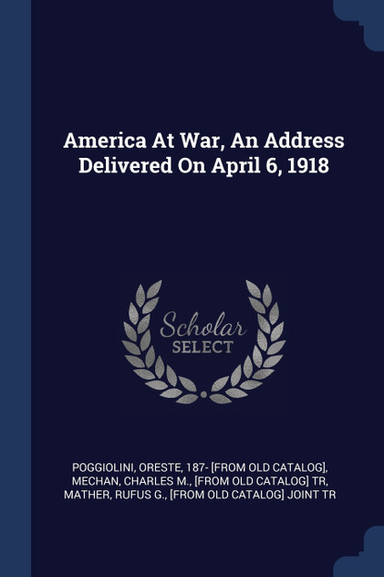 America At War, An Address Delivered On April 6, 1918 America At War, An Address Delivered On April 6, 1918