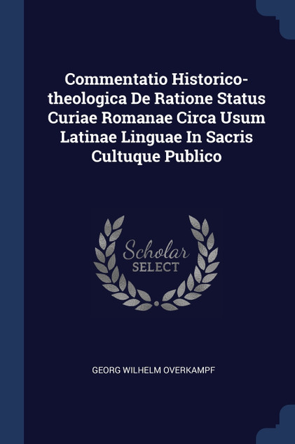 Commentatio Historico-theologica De Ratione Status Curiae Romanae Circa Usum Latinae Linguae In Sacris Cultuque Publico Commentatio Historico-theologica De Ratione Status Curiae Romanae Circa Usum Latinae Linguae In Sacris Cultuque Publico