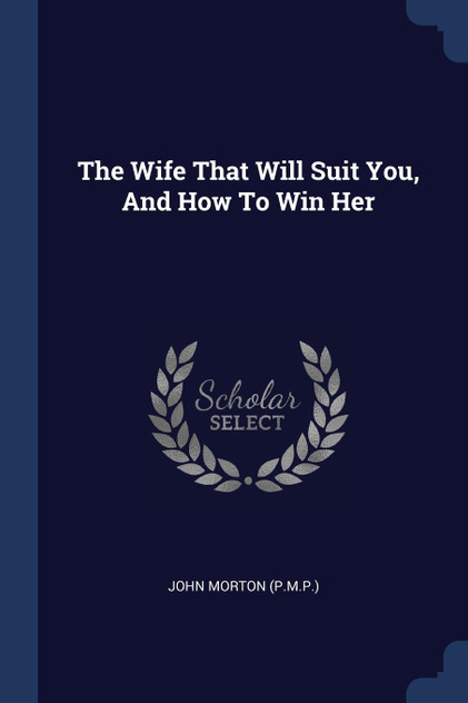 The Wife That Will Suit You, And How To Win Her The Wife That Will Suit You, And How To Win Her