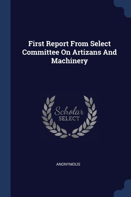 First Report From Select Committee On Artizans And Machinery