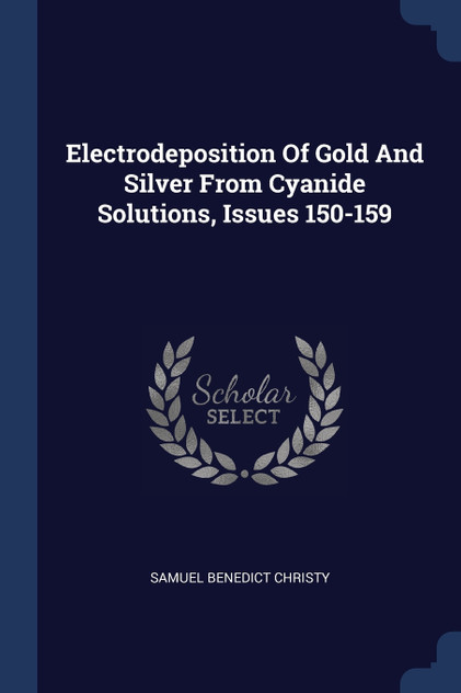 Electrodeposition Of Gold And Silver From Cyanide Solutions, Issues 150-159 Electrodeposition Of Gold And Silver From Cyanide Solutions, Issues 150-159