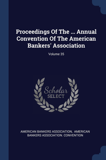 Proceedings Of The ... Annual Convention Of The American Bankers' Association; Volume 35 Proceedings Of The ... Annual Convention Of The American Bankers' Association; Volume 35