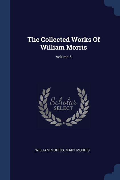 The Collected Works Of William Morris; Volume 5 The Collected Works Of William Morris; Volume 5