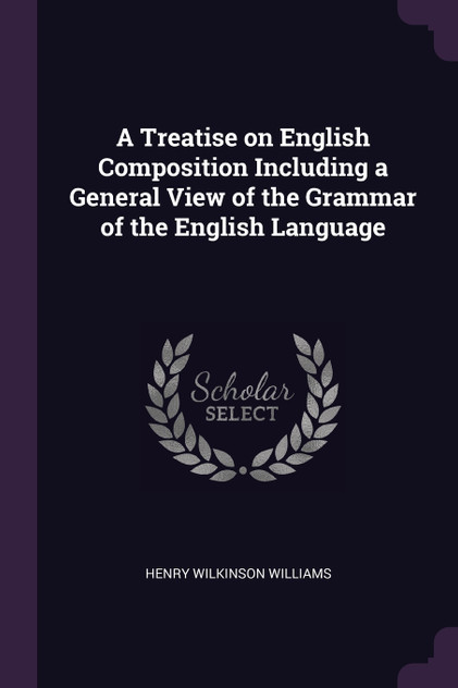 A Treatise on English Composition Including a General View of the Grammar of the English Language A Treatise on English Composition Including a General View of the Grammar of the English Language