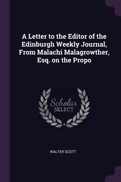A Letter to the Editor of the Edinburgh Weekly Journal, From Malachi Malagrowther, Esq. on the Propo