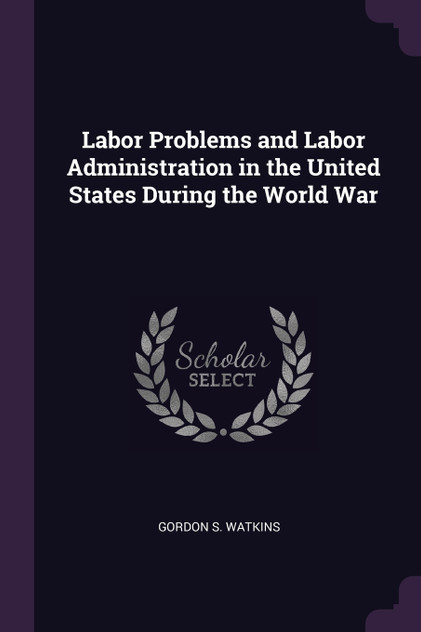 Labor Problems and Labor Administration in the United States During the World War Labor Problems and Labor Administration in the United States During the World War