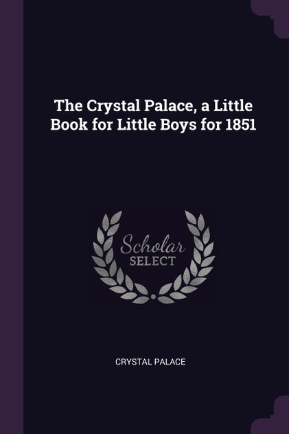 The Crystal Palace, a Little Book for Little Boys for 1851