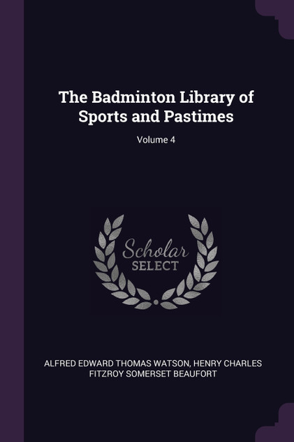 The Badminton Library of Sports and Pastimes; Volume 4 The Badminton Library of Sports and Pastimes; Volume 4