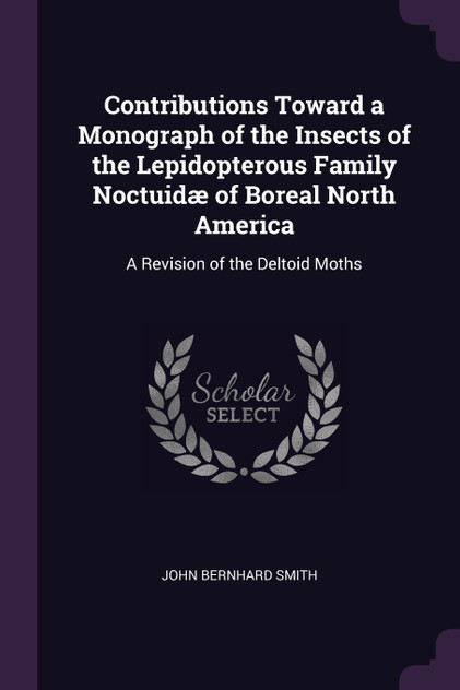 Contributions Toward a Monograph of the Insects of the Lepidopterous Family Noctuidæ of Boreal North America Contributions Toward a Monograph of the Insects of the Lepidopterous Family Noctuidæ of Boreal North America