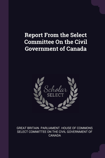 Report From the Select Committee On the Civil Government of Canada Report From the Select Committee On the Civil Government of Canada