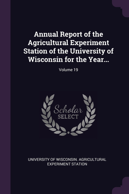 Annual Report of the Agricultural Experiment Station of the University of Wisconsin for the Year...; Volume 19 Annual Report of the Agricultural Experiment Station of the University of Wisconsin for the Year...; Volume 19