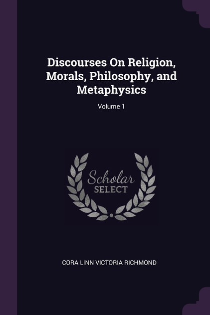 Discourses On Religion, Morals, Philosophy, and Metaphysics; Volume 1 Discourses On Religion, Morals, Philosophy, and Metaphysics; Volume 1