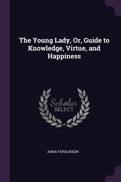 The Young Lady, Or, Guide to Knowledge, Virtue, and Happiness The Young Lady, Or, Guide to Knowledge, Virtue, and Happiness