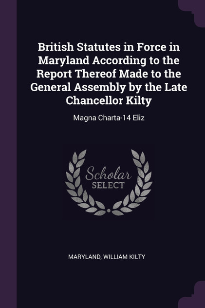 British Statutes in Force in Maryland According to the Report Thereof Made to the General Assembly by the Late Chancellor Kilty