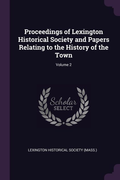 Proceedings of Lexington Historical Society and Papers Relating to the History of the Town; Volume 2 Proceedings of Lexington Historical Society and Papers Relating to the History of the Town; Volume 2