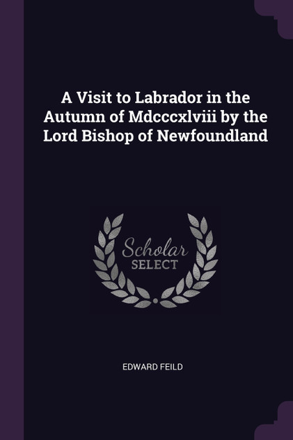 A Visit to Labrador in the Autumn of Mdcccxlviii by the Lord Bishop of Newfoundland