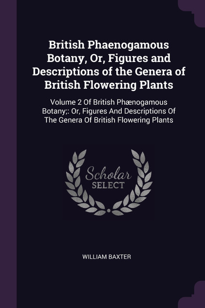 British Phaenogamous Botany, Or, Figures and Descriptions of the Genera of British Flowering Plants British Phaenogamous Botany, Or, Figures and Descriptions of the Genera of British Flowering Plants