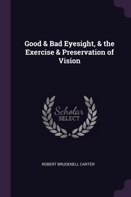 Good & Bad Eyesight, & the Exercise & Preservation of Vision Good & Bad Eyesight, & the Exercise & Preservation of Vision