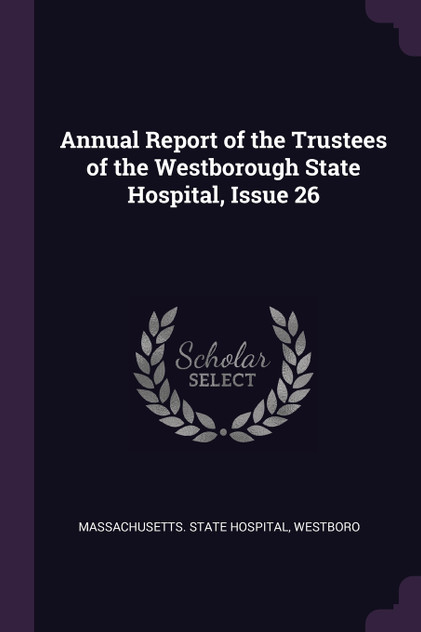 Annual Report of the Trustees of the Westborough State Hospital, Issue 26 Annual Report of the Trustees of the Westborough State Hospital, Issue 26