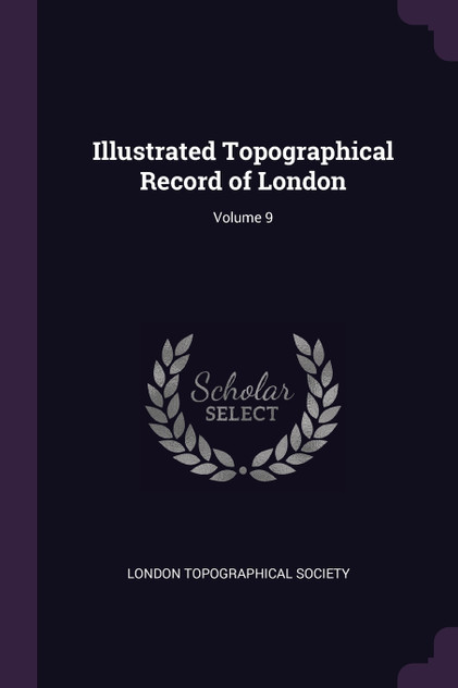 Illustrated Topographical Record of London; Volume 9 Illustrated Topographical Record of London; Volume 9