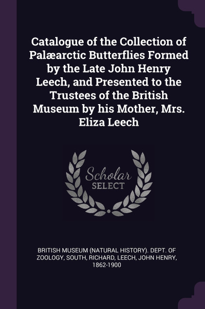 Catalogue of the Collection of Palæarctic Butterflies Formed by the Late John Henry Leech, and Presented to the Trustees of the British Museum by his Mother, Mrs. Eliza Leech Catalogue of the Collection of Palæarctic Butterflies Formed by the Late John Henry Leech, and Presented to the Trustees of the British Museum by his Mother, Mrs. Eliza Leech