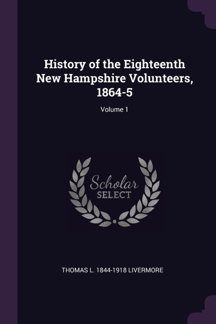 History of the Eighteenth New Hampshire Volunteers, 1864-5; Volume 1 History of the Eighteenth New Hampshire Volunteers, 1864-5; Volume 1