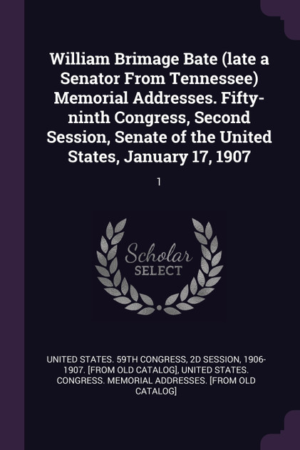 William Brimage Bate (late a Senator From Tennessee) Memorial Addresses. Fifty-ninth Congress, Second Session, Senate of the United States, January 17, 1907 William Brimage Bate (late a Senator From Tennessee) Memorial Addresses. Fifty-ninth Congress, Second Session, Senate of the United States, January 17, 1907