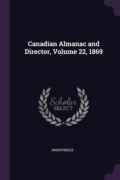 Canadian Almanac and Director, Volume 22, 1869 Canadian Almanac and Director, Volume 22, 1869
