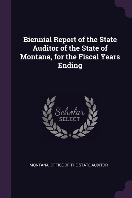 Biennial Report of the State Auditor of the State of Montana, for the Fiscal Years Ending Biennial Report of the State Auditor of the State of Montana, for the Fiscal Years Ending