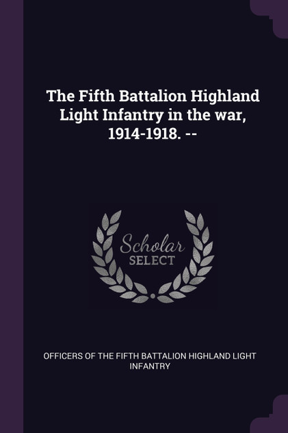 The Fifth Battalion Highland Light Infantry in the war, 1914-1918. -- The Fifth Battalion Highland Light Infantry in the war, 1914-1918. --