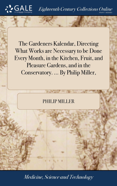 The Gardeners Kalendar, Directing What Works are Necessary to be Done Every Month, in the Kitchen, Fruit, and Pleasure Gardens, and in the Conservatory. ... By Philip Miller,