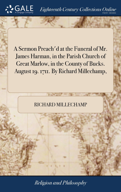 A Sermon Preach'd at the Funeral of Mr. James Harman, in the Parish Church of Great Marlow, in the County of Bucks. August 19. 1711. By Richard Millechamp,